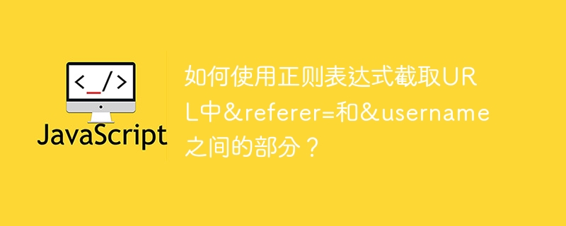 如何使用正则表达式截取URL中&referer=和&username之间的部分？