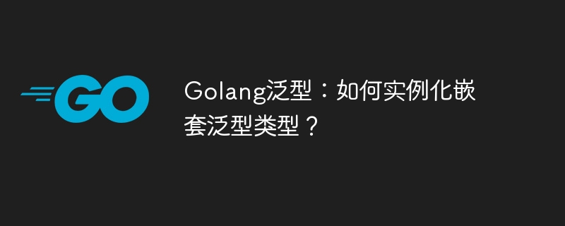 Golang泛型：如何实例化嵌套泛型类型？