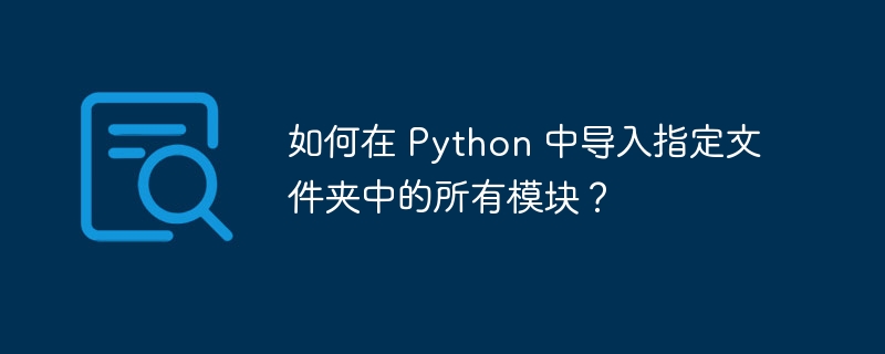 如何在 Python 中导入指定文件夹中的所有模块？