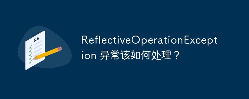 ReflectiveOperationException 异常该如何处理？