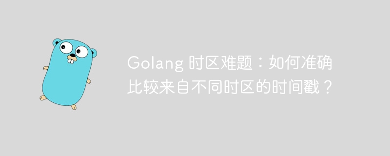 Golang 时区难题：如何准确比较来自不同时区的时间戳？