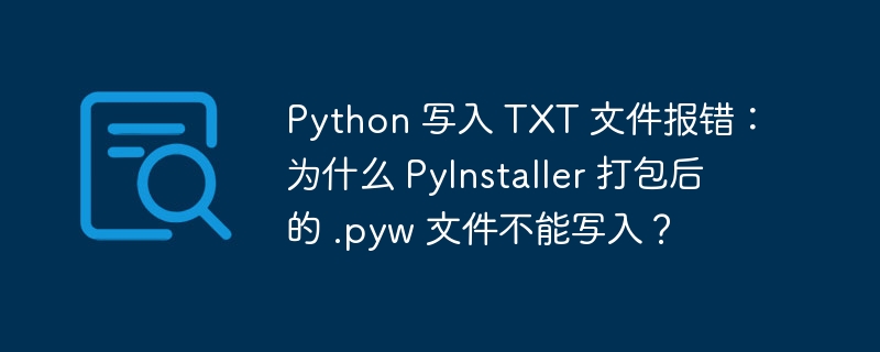 Python 写入 TXT 文件报错：为什么 PyInstaller 打包后的 .pyw 文件不能写入？