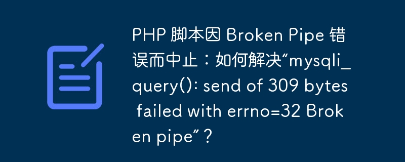 PHP 脚本因 Broken Pipe 错误而中止：如何解决“mysqli_query(): send of 309 bytes failed with errno=32 Broken pipe”？