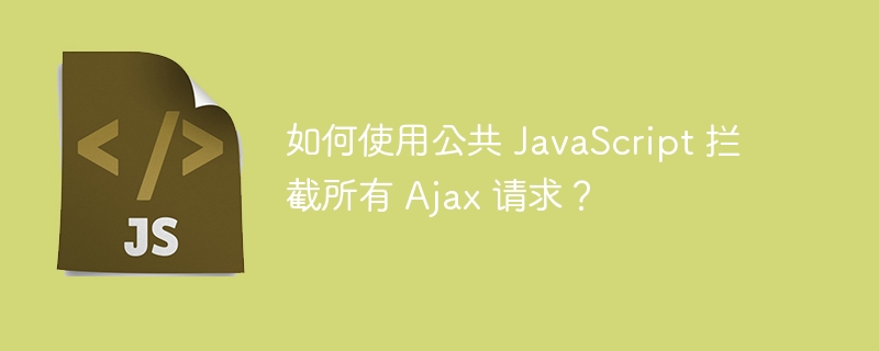 如何使用公共 JavaScript 拦截所有 Ajax 请求？