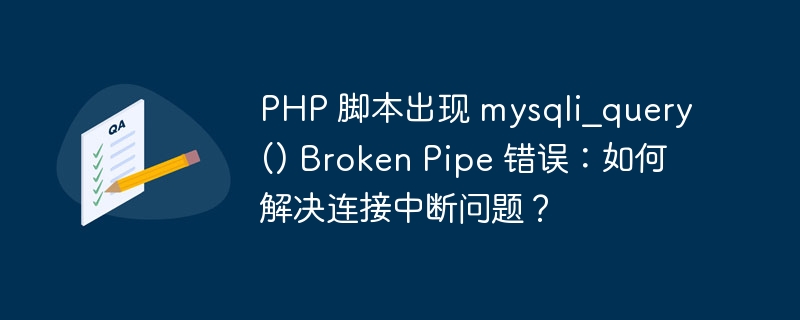 PHP 脚本出现 mysqli_query() Broken Pipe 错误：如何解决连接中断问题？