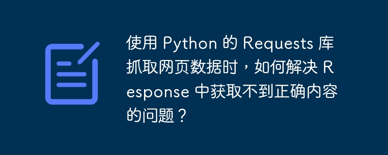 使用 Python 的 Requests 库抓取网页数据时，如何解决 Response 中获取不到正确内容的问题？