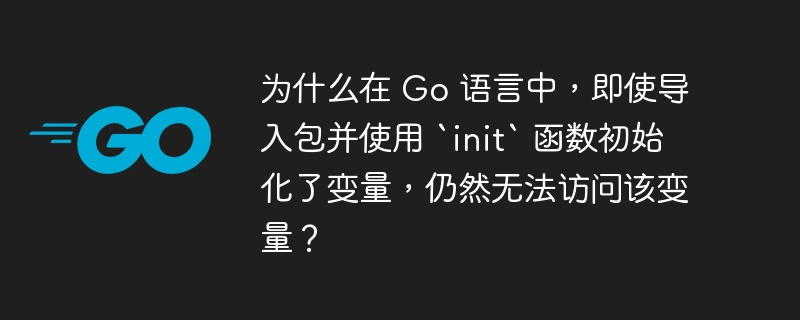 为什么在 Go 语言中，即使导入包并使用 `init` 函数初始化了变量，仍然无法访问该变量？