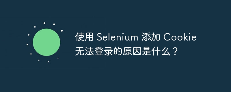 使用 Selenium 添加 Cookie 无法登录的原因是什么？