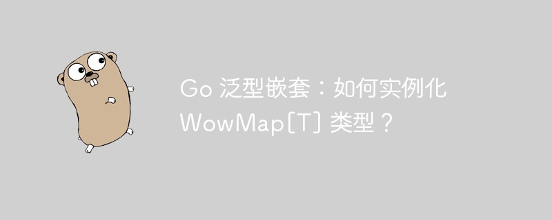 Go 泛型嵌套：如何实例化 WowMap[T] 类型？