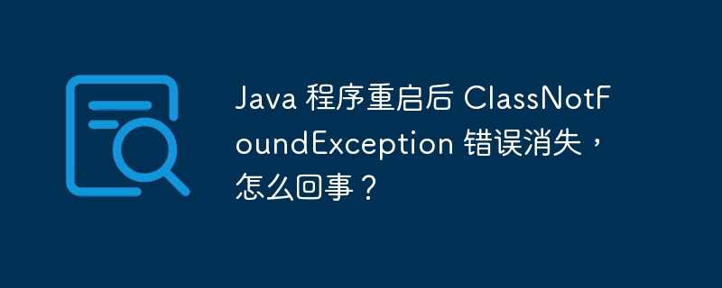 Java 程序重启后 ClassNotFoundException 错误消失，怎么回事？