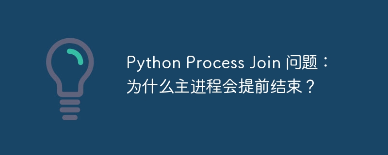 Python Process Join 问题：为什么主进程会提前结束？