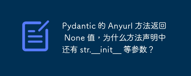 Pydantic 的 Anyurl 方法返回 None 值，为什么方法声明中还有 str.__init__ 等参数？