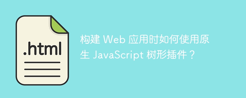 构建 Web 应用时如何使用原生 JavaScript 树形插件？