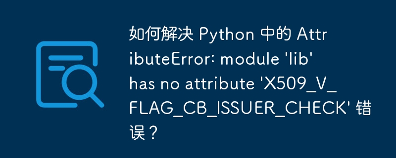 如何解决 Python 中的 AttributeError: module 'lib' has no attribute 'X509_V_FLAG_CB_ISSUER_C