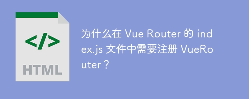 为什么在 Vue Router 的 index.js 文件中需要注册 VueRouter？