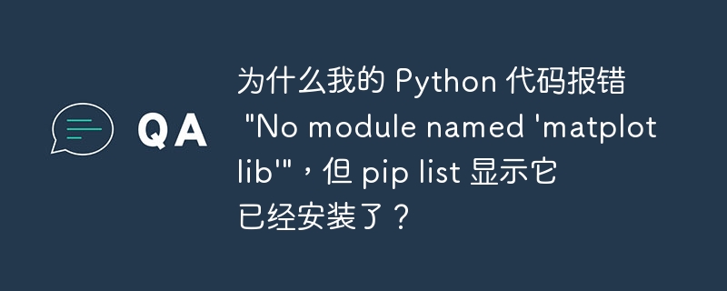 为什么我的 Python 代码报错 "No module named 'matplotlib'"，但 pip list 显示它已经安装了？