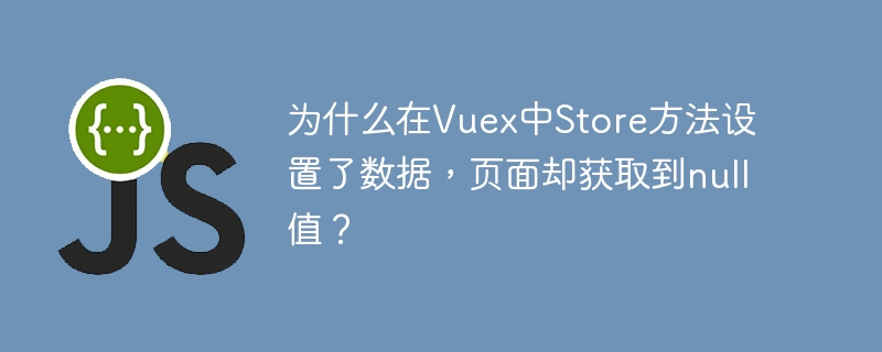 为什么在Vuex中Store方法设置了数据，页面却获取到null值？