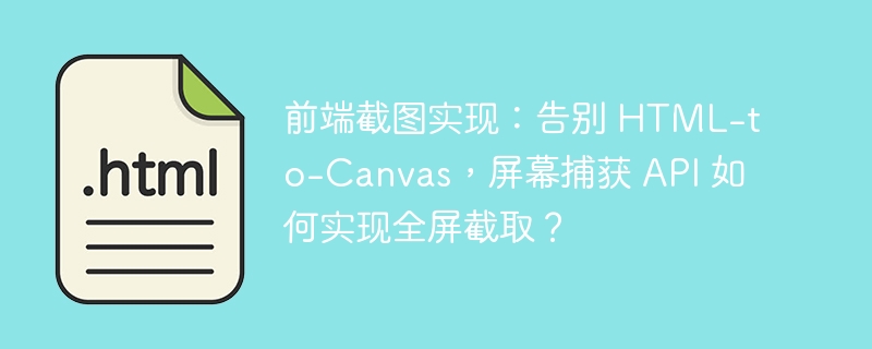 前端截图实现：告别 HTML-to-Canvas，屏幕捕获 API 如何实现全屏截取？