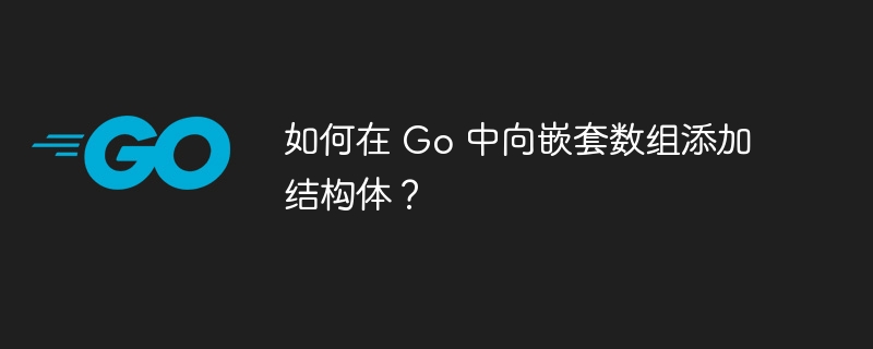 如何在 Go 中向嵌套数组添加结构体？