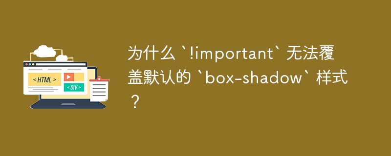 为什么 `!important` 无法覆盖默认的 `box-shadow` 样式？