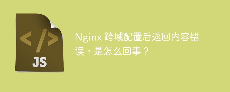 Nginx 跨域配置后返回内容错误，是怎么回事？