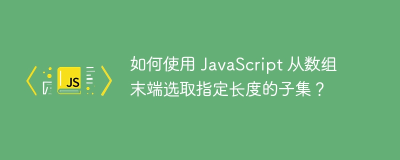 如何使用 JavaScript 从数组末端选取指定长度的子集？