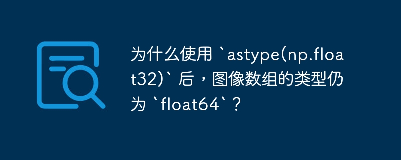 为什么使用 `astype(np.float32)` 后，图像数组的类型仍为 `float64`？