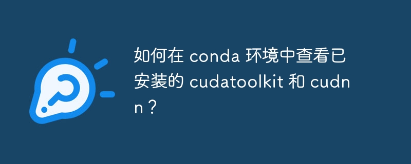 如何在 conda 环境中查看已安装的 cudatoolkit 和 cudnn？