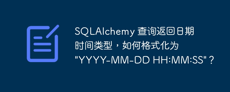 SQLAlchemy 查询返回日期时间类型，如何格式化为 "YYYY-MM-DD HH:MM:SS"？