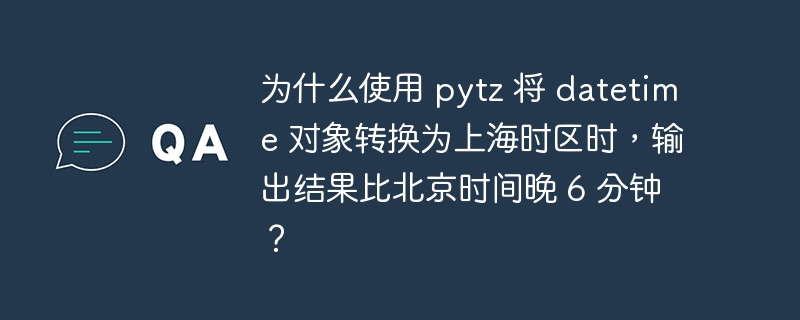 为什么使用 pytz 将 datetime 对象转换为上海时区时，输出结果比北京时间晚 6 分钟？