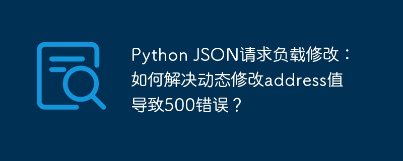 Python JSON请求负载修改：如何解决动态修改address值导致500错误？