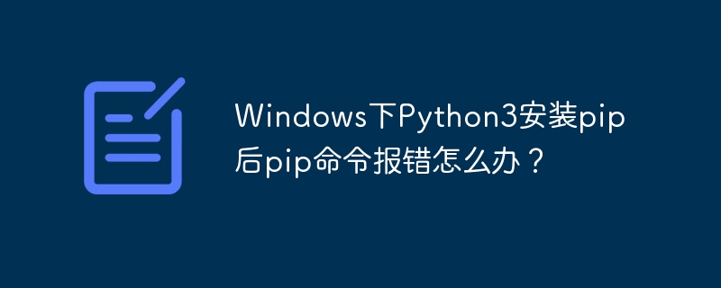 Windows下Python3安装pip后pip命令报错怎么办？