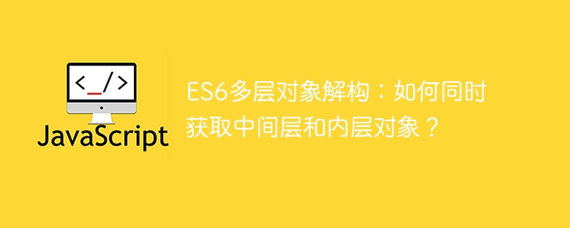 ES6多层对象解构：如何同时获取中间层和内层对象？