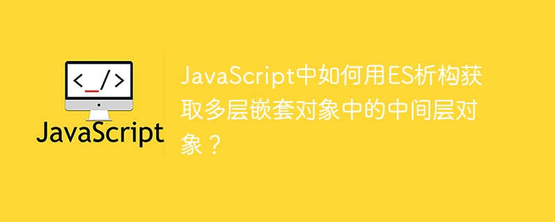 JavaScript中如何用ES析构获取多层嵌套对象中的中间层对象？