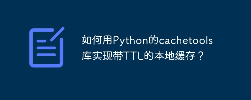 如何用Python的cachetools库实现带TTL的本地缓存？