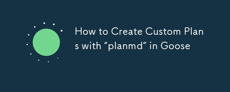 How to Create Custom Plans with “planmd” in Goose