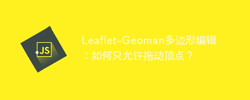 Leaflet-Geoman多边形编辑：如何只允许拖动顶点？