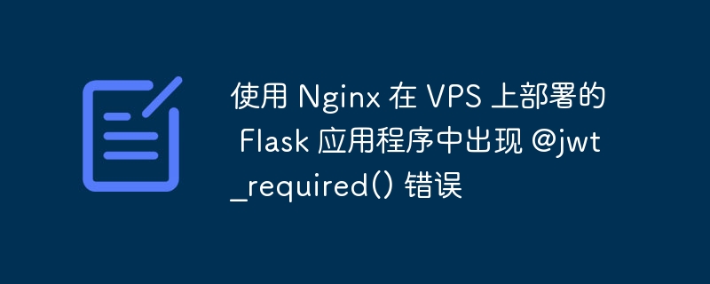 使用 Nginx 在 VPS 上部署的 Flask 应用程序中出现 @jwt_required() 错误