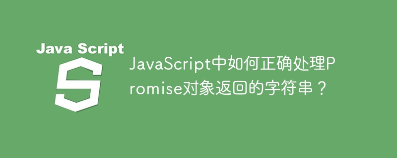 JavaScript中如何正确处理Promise对象返回的字符串？