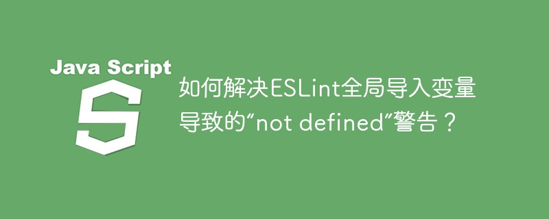 如何解决ESLint全局导入变量导致的“not defined”警告？