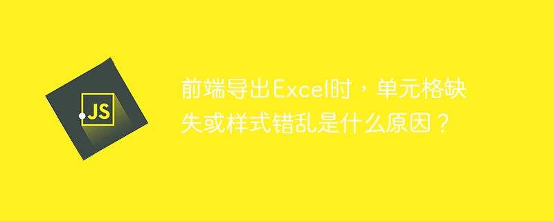 前端导出Excel时，单元格缺失或样式错乱是什么原因？