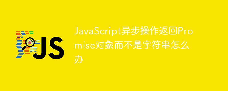 JavaScript异步操作返回Promise对象而不是字符串怎么办