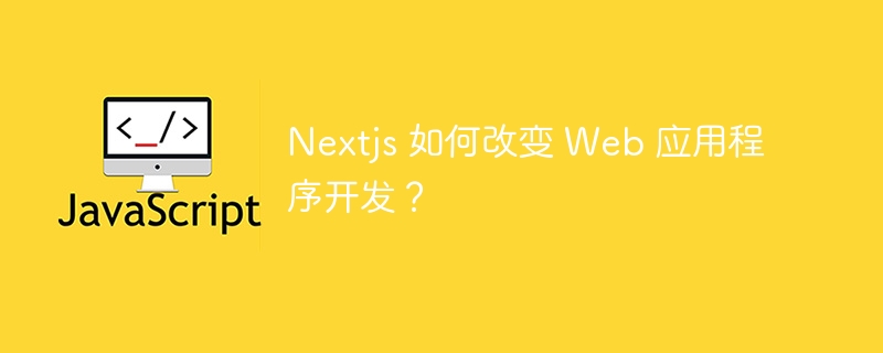 Nextjs 如何改变 Web 应用程序开发？