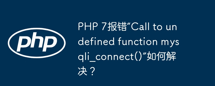 PHP 7报错“Call to undefined function mysqli_connect()”如何解决？