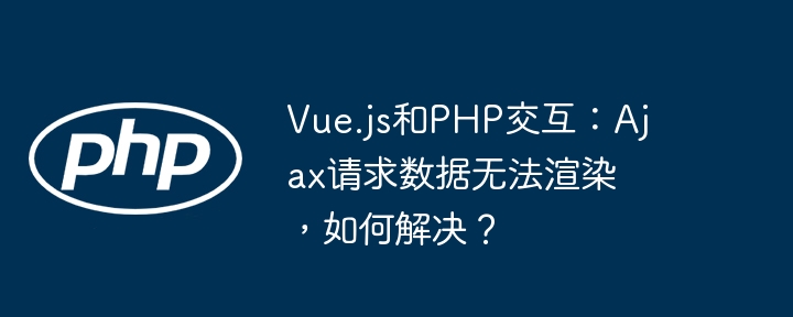 Vue.js和PHP交互：Ajax请求数据无法渲染，如何解决？