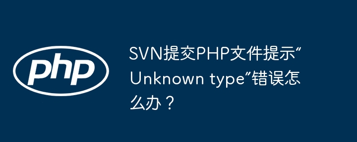 SVN提交PHP文件提示“Unknown type”错误怎么办？