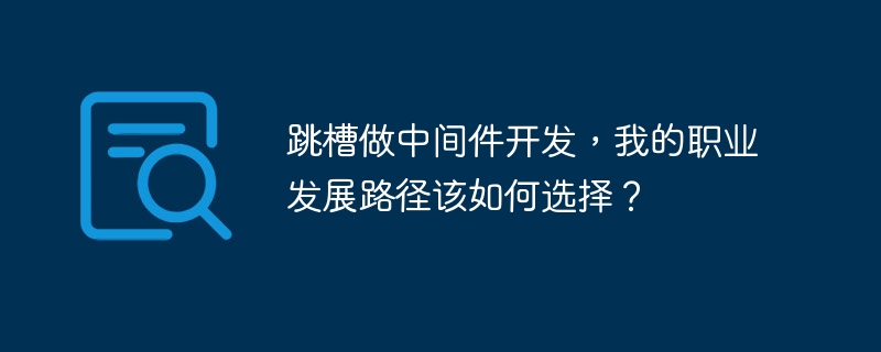 跳槽做中间件开发，我的职业发展路径该如何选择？