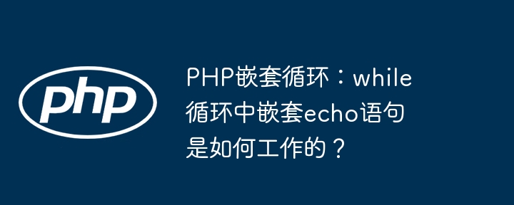 PHP嵌套循环：while循环中嵌套echo语句是如何工作的？