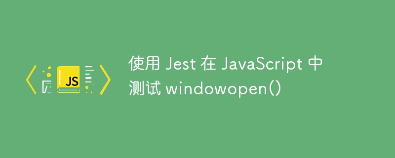 使用 Jest 在 JavaScript 中测试 windowopen()