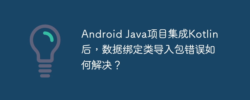 Android Java项目集成Kotlin后，数据绑定类导入包错误如何解决？